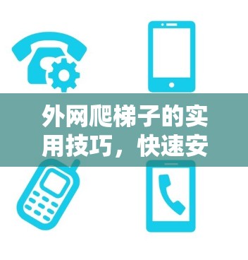 外网爬梯子的实用技巧,快速安装并连接网络