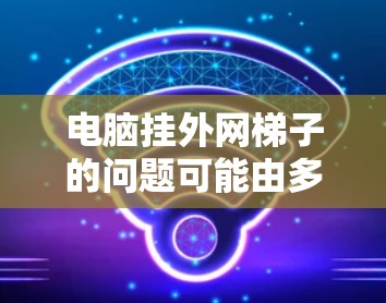 电脑挂外网梯子的问题可能由多种因素引起,以下是一些可能的原因及解决方法