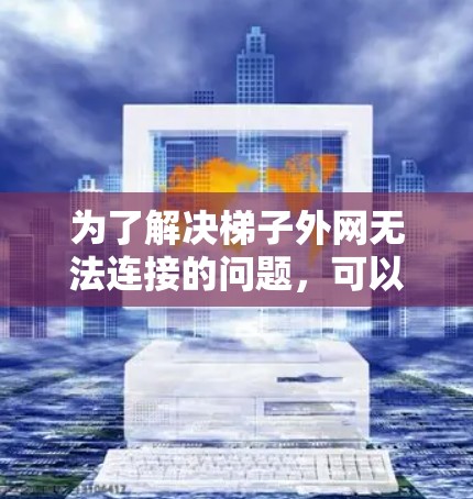 为了解决梯子外网无法连接的问题，可以按照以下步骤进行调整和处理