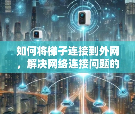 如何将梯子连接到外网,解决网络连接问题的实用方法