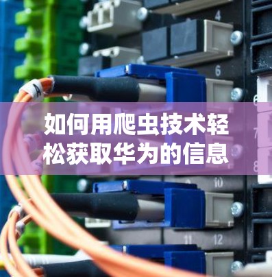 如何用爬虫技术轻松获取华为的信息
