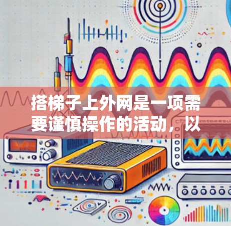 搭梯子上外网是一项需要谨慎操作的活动，以下是一步步的指南和注意事项