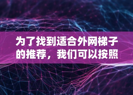 为了找到适合外网梯子的推荐，我们可以按照以下步骤进行系统性查找和评估