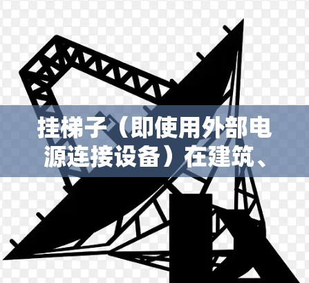 挂梯子（即使用外部电源连接设备）在建筑、城市或工业环境中使用时，可能会带来一系列风险。以下是挂梯子可能带来的高风险