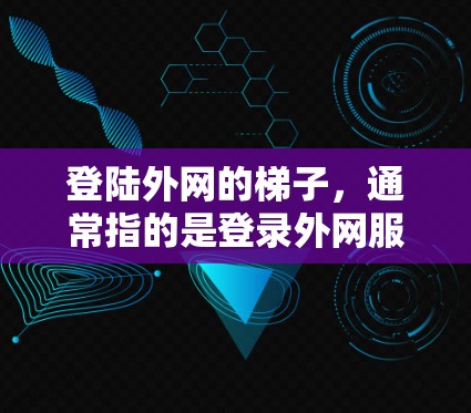 登陆外网的梯子，通常指的是登录外网服务器或网络的方法。以下是一些常见的登录外网的方法