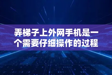 弄梯子上外网手机是一个需要仔细操作的过程，以下是一个清晰的步骤指南
