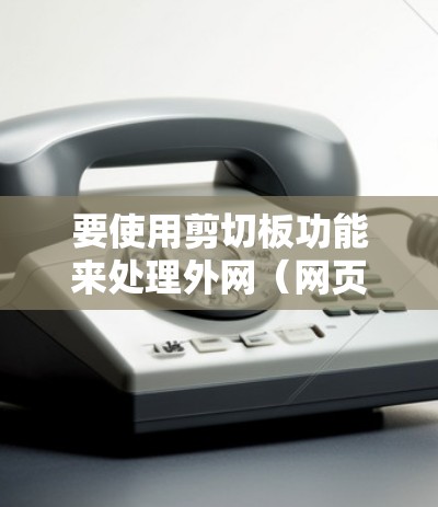 要使用剪切板功能来处理外网（网页外部链接）按照以下步骤操作