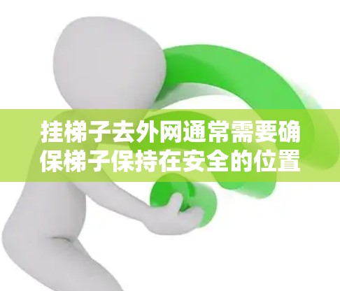 挂梯子去外网通常需要确保梯子保持在安全的位置，以防止滑落或意外伤害。以下是一些实用的步骤
