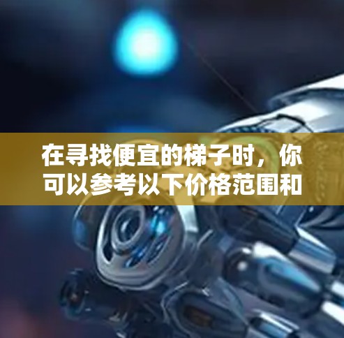 在寻找便宜的梯子时，你可以参考以下价格范围和推荐品牌，希望对你有帮助
