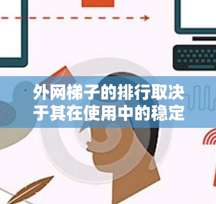 外网梯子的排行取决于其在使用中的稳定性和耐用性，主要考虑以下几个方面