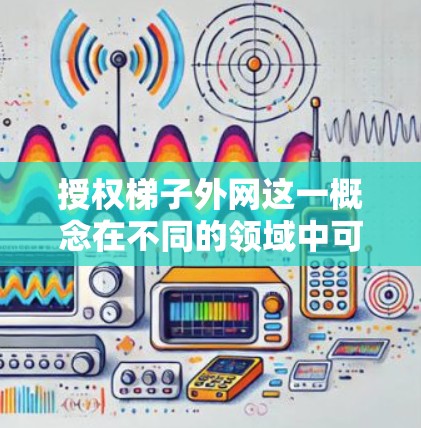 授权梯子外网这一概念在不同的领域中可能有不同的解释，因此需要从不同的角度进行理解