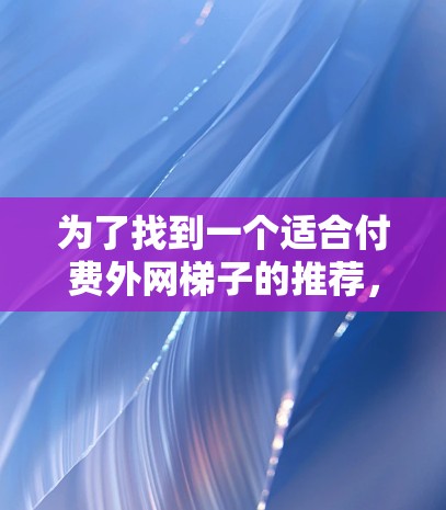 为了找到一个适合付费外网梯子的推荐，以下是分步指南