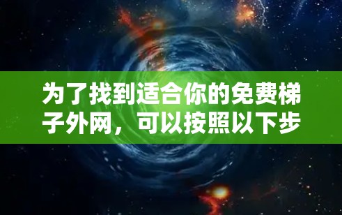 为了找到适合你的免费梯子外网，可以按照以下步骤进行