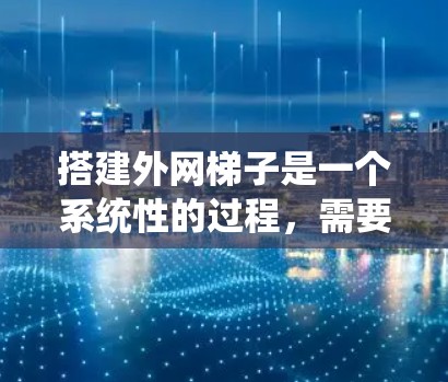搭建外网梯子是一个系统性的过程，需要综合考虑多个因素，以下是一个结构化的指南