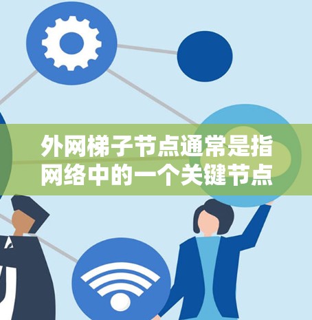 外网梯子节点通常是指网络中的一个关键节点，用于连接外部网络（外网）和内部网络（内网）梯子节点通常包括路由器、交换机、网关等设备，它们负责将数据从外部网络传输到内部网络，并确保数据的正确传输和管理