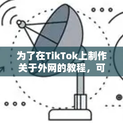 为了在TikTok上制作关于外网的教程，可以按照以下步骤进行
