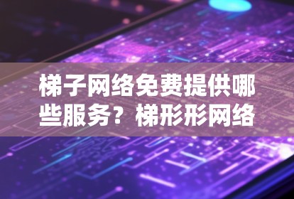 梯子网络免费提供哪些服务?梯形形网络设备有什么特点?