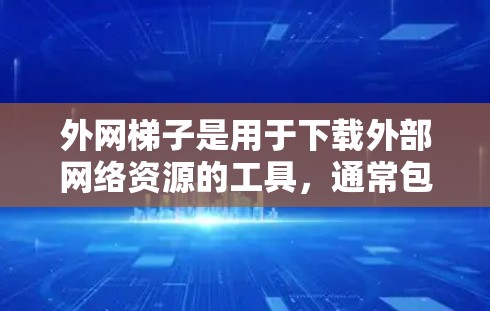 外网梯子是用于下载外部网络资源的工具，通常包括文件夹、下载链接或连接服务器的工具，帮助用户在无法访问内部网络的情况下下载外部文件或资源。以下是一些常见的外网梯子使用方法和资源推荐