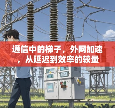 通信中的梯子,外网加速,从延迟到效率的较量
