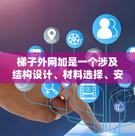 梯子外网加是一个涉及结构设计、材料选择、安全检查和维护的问题，主要在特定的行业和条件下被用于增加附加结构以提高梯子的使用安全。以下是对其应用的详细说明