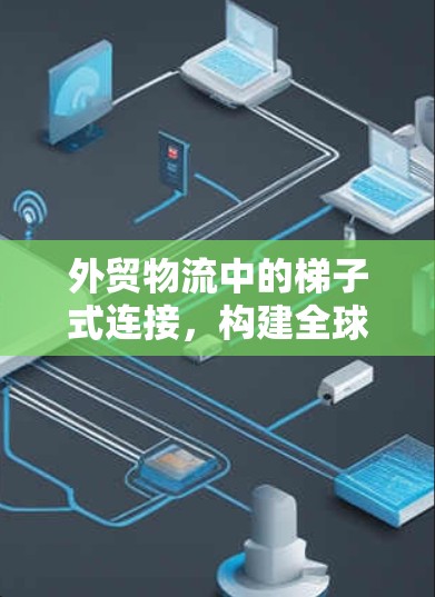 外贸物流中的梯子式连接，构建全球供应链的高效路径