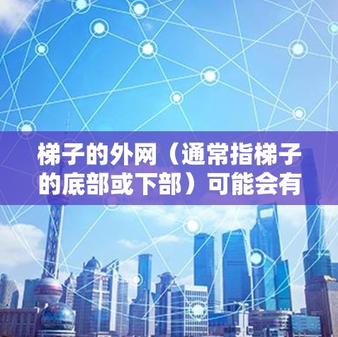 梯子的外网（通常指梯子的底部或下部）可能会有一些特殊的光现象，或者设计上的一些特点。以下是一些可能的解释和信息