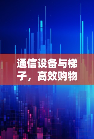 通信设备与梯子,高效购物指南 通信设备与梯子,高效购物指南