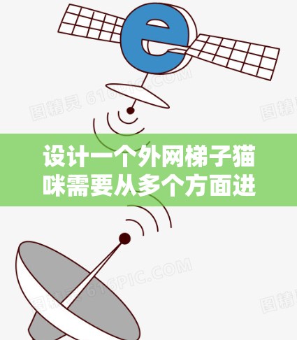 设计一个外网梯子猫咪需要从多个方面进行综合考虑,以确保猫咪的舒适、安全以及主人的期望得到满足。以下是设计外网梯子猫咪的步骤和建议 设计一个外网梯子猫咪需要从多个方面进行综合考虑,以确保猫咪的舒适、安全以及主人的期望得到满足。以下是设计外网梯子猫咪的步骤和建议