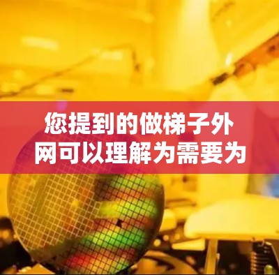 您提到的做梯子外网可以理解为需要为梯子的侧面框架（外网部分）做设计、制作或安装服务。以下是一些建议，取决于您具体的需要