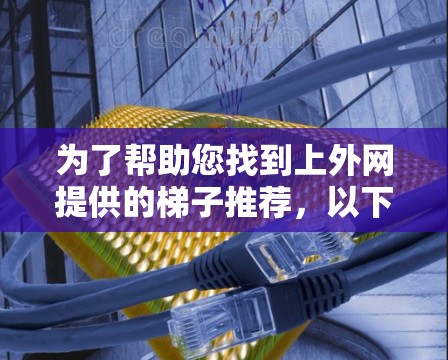 为了帮助您找到上外网提供的梯子推荐,以下是基于上外网产品特点整理的推荐列表