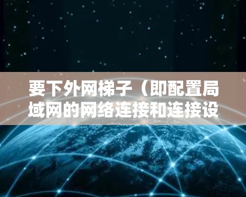 要下外网梯子（即配置局域网的网络连接和连接设备）需要按照以下步骤操作