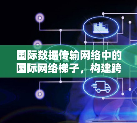 国际数据传输网络中的国际网络梯子,构建跨国数据连接的新架构 国际数据传输网络中的国际网络梯子,构建跨国数据连接的新架构