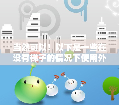 当然可以！以下是一些在没有梯子的情况下使用外网的解决方案