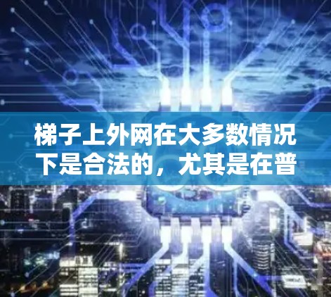梯子上外网在大多数情况下是合法的，尤其是在普通使用中。以下是对梯子上外网的详细分析