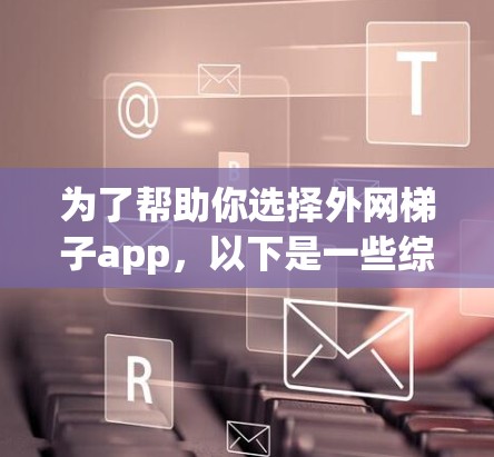 为了帮助你选择外网梯子app，以下是一些综合考虑的因素和推荐