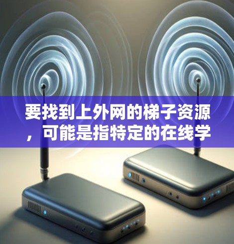 要找到上外网的梯子资源，可能是指特定的在线学习平台或资源管理工具。以下是一些可能的步骤和方法