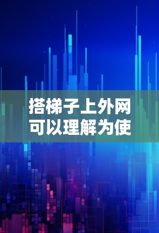 搭梯子上外网可以理解为使用梯子作为外网的一部分，可能是指在某个场景中，梯子被用来搭建外网，如梯子屋檐或作为支撑结构。以下是一些可能的解决方法