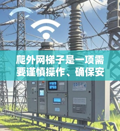 爬外网梯子是一项需要谨慎操作、确保安全的步骤，以下是详细的指南