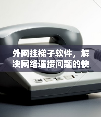 外网挂梯子软件，解决网络连接问题的快捷方式