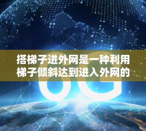 搭梯子进外网是一种利用梯子倾斜达到进入外网的技巧,具体步骤如下 搭梯子进外网是一种利用梯子倾斜达到进入外网的技巧,具体步骤如下