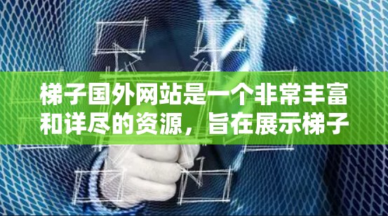 梯子国外网站是一个非常丰富和详尽的资源，旨在展示梯子在不同环境中的使用情况和适应性。以下是基于上述思考的总结