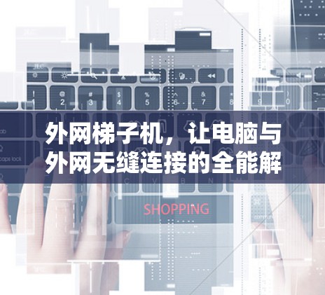 外网梯子机，让电脑与外网无缝连接的全能解决方案
