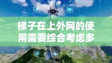 梯子在上外网的使用需要综合考虑多个因素，以确保安全有效地完成任务。以下是详细的步骤和注意事项