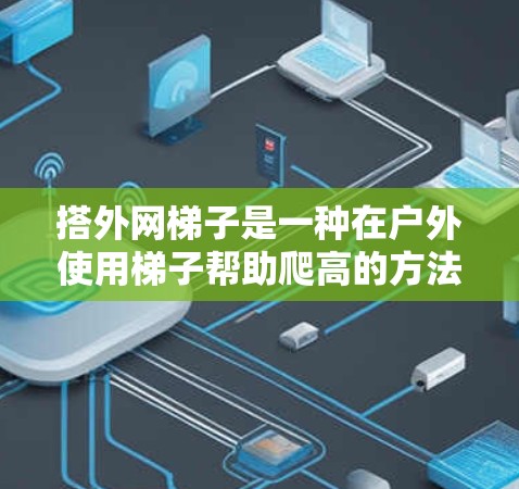 搭外网梯子是一种在户外使用梯子帮助爬高的方法，适合在有足够空间的地方进行。以下是一步步的指南，帮助您快速成功