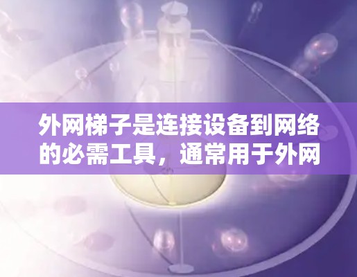 外网梯子是连接设备到网络的必需工具，通常用于外网环境。以下是一些推荐的外网梯子品牌和地区，以及它们的常见型号和特点，供您参考