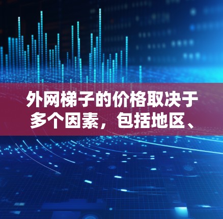 外网梯子的价格取决于多个因素，包括地区、品牌、规格、材料以及使用场景等。以下是一些常见的价格范围，供参考