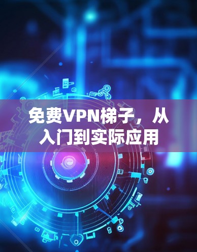 免费VPN梯子，从入门到实际应用