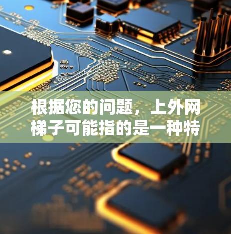 根据您的问题，上外网梯子可能指的是一种特定的网络设备或工具，具体含义如下