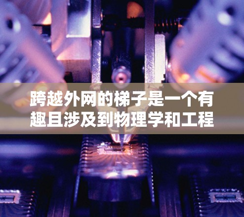 跨越外网的梯子是一个有趣且涉及到物理学和工程学的问题。以下是详细的解决方案