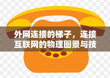 外网连接的梯子，连接互联网的物理图景与技术解析